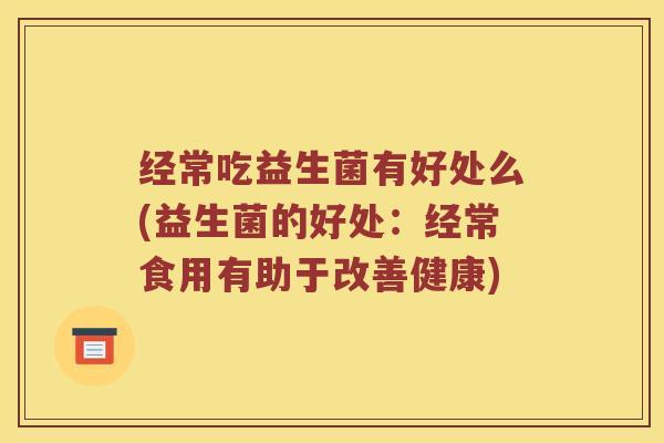 经常吃益生菌有好处么(益生菌的好处:经常食用有助于改善健康) 经常吃益生菌有好处么(益生菌的好处:经常食用有助于改善健康)