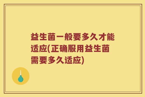 益生菌一般要多久才能适应(正确服用益生菌需要多久适应)