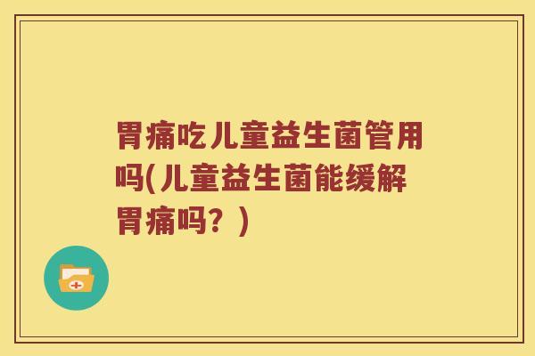 胃痛吃儿童益生菌管用吗(儿童益生菌能缓解胃痛吗？)