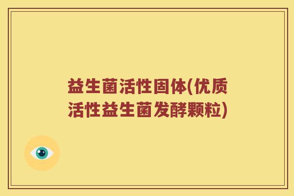 益生菌活性固体(优质活性益生菌发酵颗粒)
