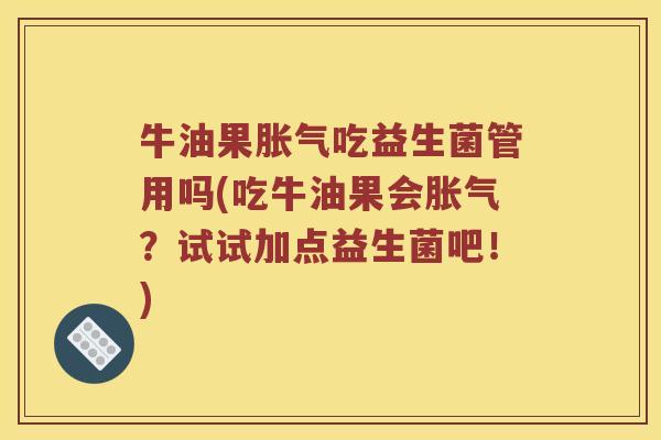 牛油果胀气吃益生菌管用吗(吃牛油果会胀气？试试加点益生菌吧！)