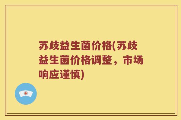 苏歧益生菌价格(苏歧益生菌价格调整，市场响应谨慎)