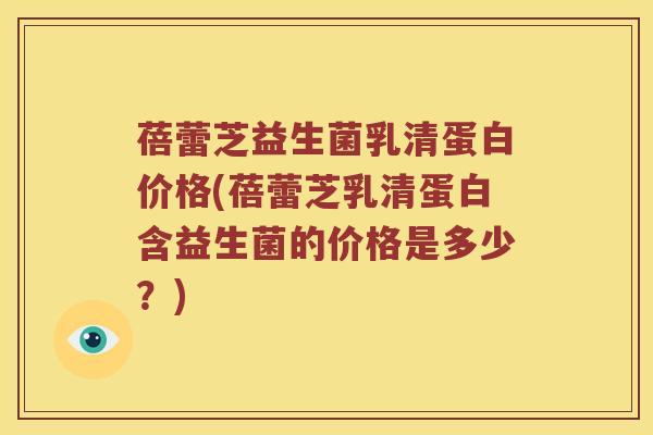 蓓蕾芝益生菌乳清蛋白价格(蓓蕾芝乳清蛋白含益生菌的价格是多少?) 蓓蕾芝益生菌乳清蛋白价格(蓓蕾芝乳清蛋白含益生菌的价格是多少?)