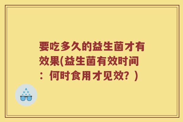 要吃多久的益生菌才有效果(益生菌有效时间：何时食用才见效？)