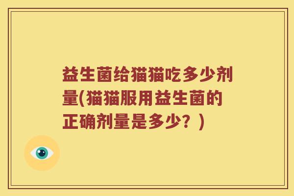 益生菌给猫猫吃多少剂量(猫猫服用益生菌的正确剂量是多少？)