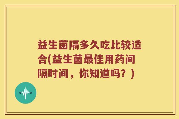 益生菌隔多久吃比较适合(益生菌佳用药间隔时间，你知道吗？)
