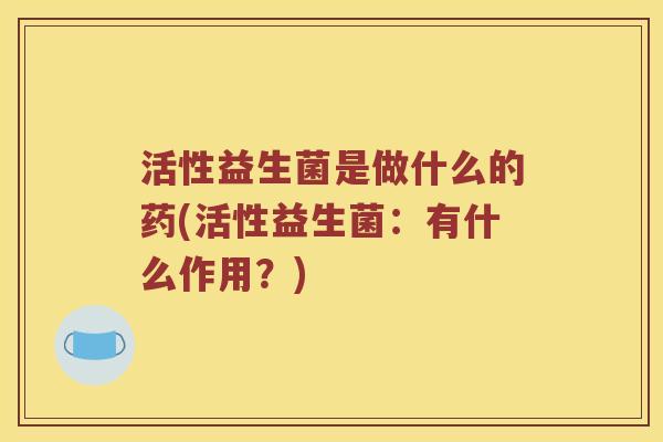 活性益生菌是做什么的药(活性益生菌：有什么作用？)
