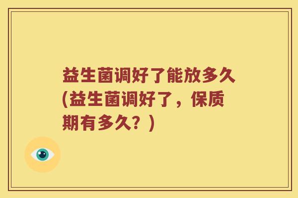 益生菌调好了能放多久(益生菌调好了，保质期有多久？)