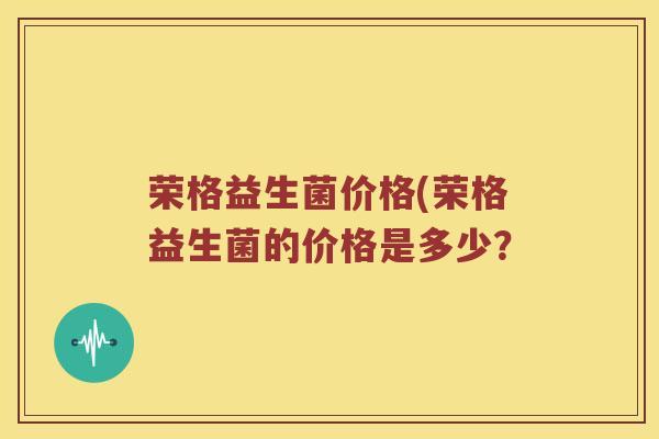荣格益生菌价格(荣格益生菌的价格是多少？