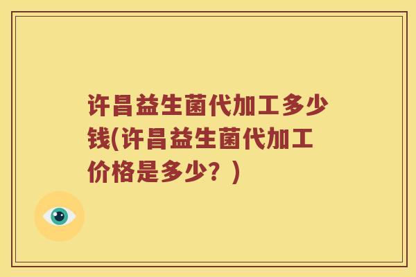 许昌益生菌代加工多少钱(许昌益生菌代加工价格是多少？)