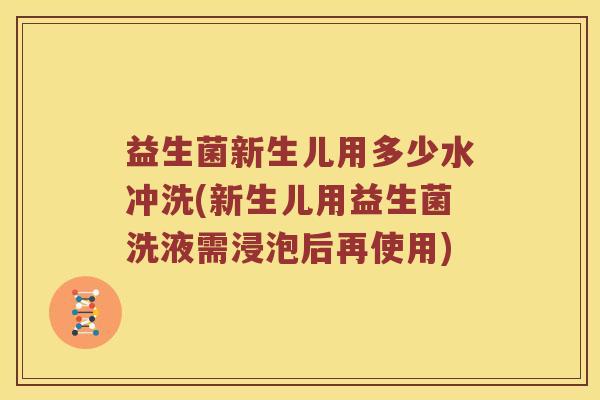 益生菌新生儿用多少水冲洗(新生儿用益生菌洗液需浸泡后再使用)