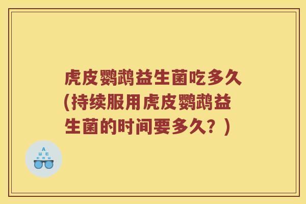 虎皮鹦鹉益生菌吃多久(持续服用虎皮鹦鹉益生菌的时间要多久？)