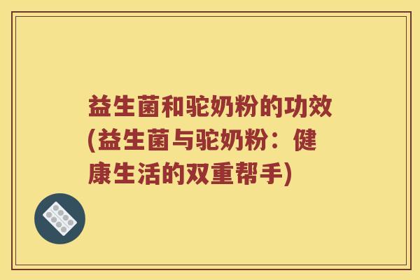 益生菌和驼奶粉的功效(益生菌与驼奶粉：健康生活的双重帮手)