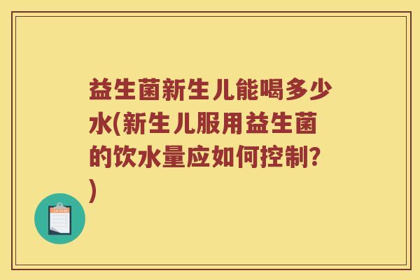 益生菌新生儿能喝多少水(新生儿服用益生菌的饮水量应如何控制?) 益生菌新生儿能喝多少水(新生儿服用益生菌的饮水量应如何控制?)