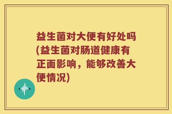 益生菌对大便有好处吗(益生菌对肠道健康有正面影响，能够改善大便情况)