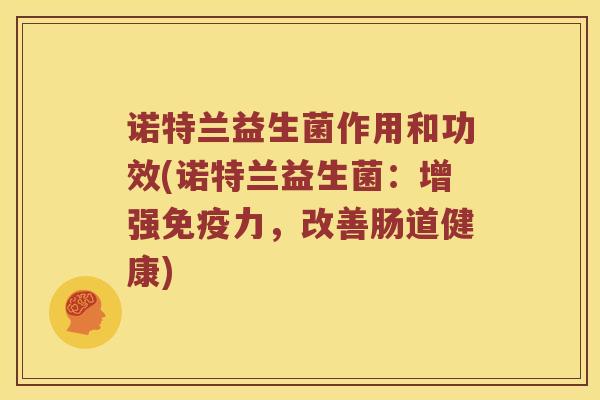 诺特兰益生菌作用和功效(诺特兰益生菌:增强力,改善肠道健康) 诺特兰益生菌作用和功效(诺特兰益生菌:增强力,改善肠道健康)