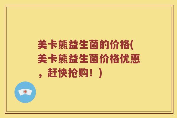 美卡熊益生菌的价格(美卡熊益生菌价格优惠,赶快抢购!) 美卡熊益生菌的价格(美卡熊益生菌价格优惠,赶快抢购!)