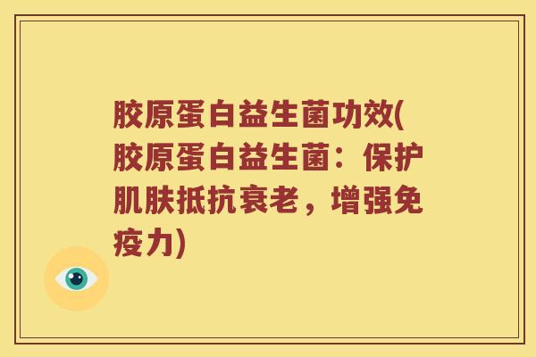 胶原蛋白益生菌功效(胶原蛋白益生菌:保护抵抗,增强力) 胶原蛋白益生菌功效(胶原蛋白益生菌:保护抵抗,增强力)