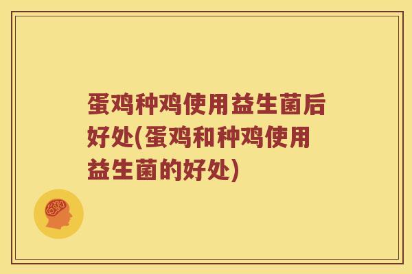 蛋鸡种鸡使用益生菌后好处(蛋鸡和种鸡使用益生菌的好处)