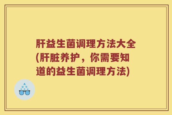 肝益生菌调理方法大全(肝脏养护，你需要知道的益生菌调理方法)