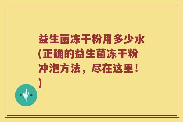 益生菌冻干粉用多少水(正确的益生菌冻干粉冲泡方法,尽在这里!) 益生菌冻干粉用多少水(正确的益生菌冻干粉冲泡方法,尽在这里!)