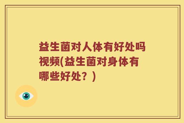 益生菌对人体有好处吗视频(益生菌对身体有哪些好处？)