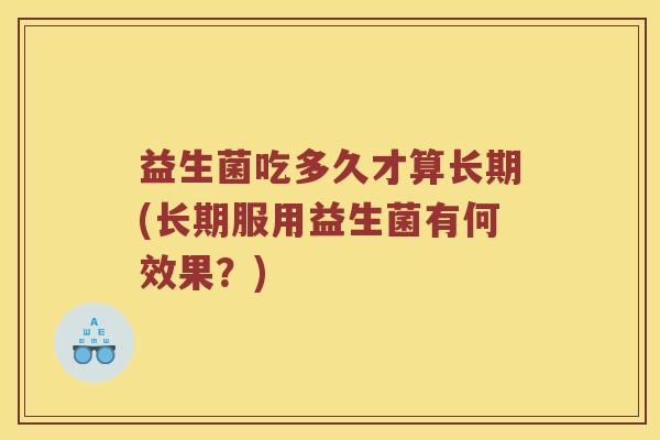 益生菌吃多久才算长期(长期服用益生菌有何效果？)