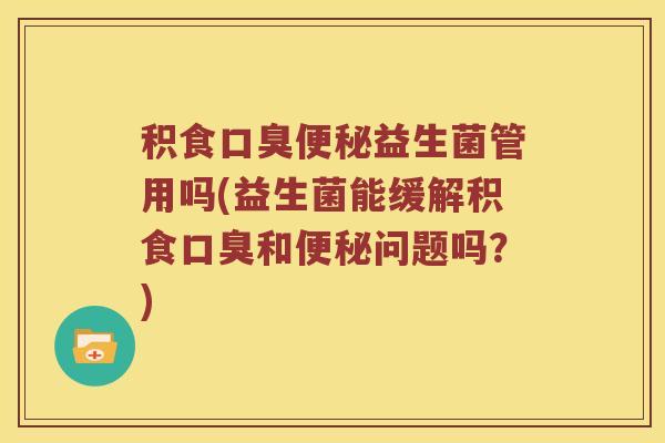 积食口臭便秘益生菌管用吗(益生菌能缓解积食口臭和便秘问题吗？)