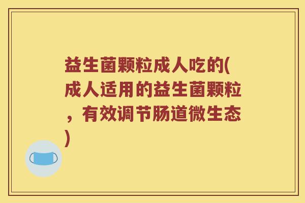 益生菌颗粒成人吃的(成人适用的益生菌颗粒，有效调节肠道微生态)