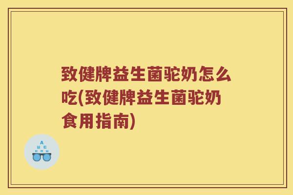 致健牌益生菌驼奶怎么吃(致健牌益生菌驼奶食用指南)