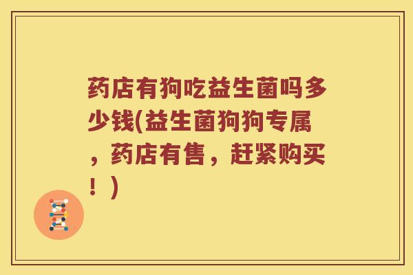 药店有狗吃益生菌吗多少钱(益生菌狗狗专属,药店有售,赶紧购买!) 药店有狗吃益生菌吗多少钱(益生菌狗狗专属,药店有售,赶紧购买!)