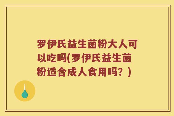 罗伊氏益生菌粉大人可以吃吗(罗伊氏益生菌粉适合成人食用吗？)