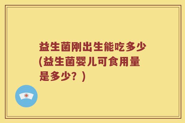 益生菌刚出生能吃多少(益生菌婴儿可食用量是多少？)