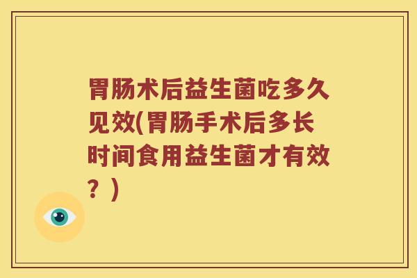胃肠术后益生菌吃多久见效(胃肠手术后多长时间食用益生菌才有效？)