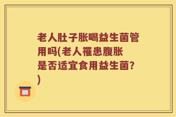 老人肚子胀喝益生菌管用吗(老人罹患腹胀 是否适宜食用益生菌？)