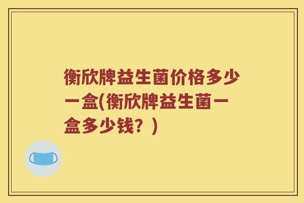 衡欣牌益生菌价格多少一盒(衡欣牌益生菌一盒多少钱？)