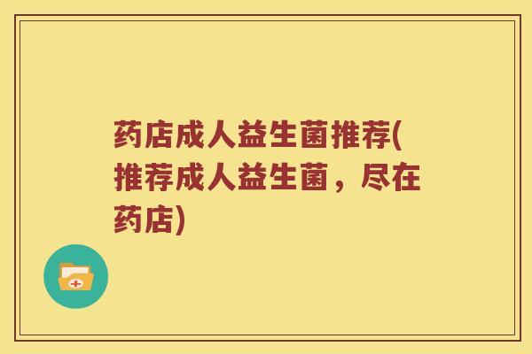 药店成人益生菌推荐(推荐成人益生菌,尽在药店) 药店成人益生菌推荐(推荐成人益生菌,尽在药店)