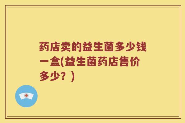 药店卖的益生菌多少钱一盒(益生菌药店售价多少？)