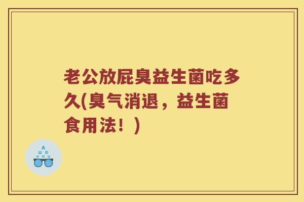 老公放屁臭益生菌吃多久(臭气消退，益生菌食用法！)