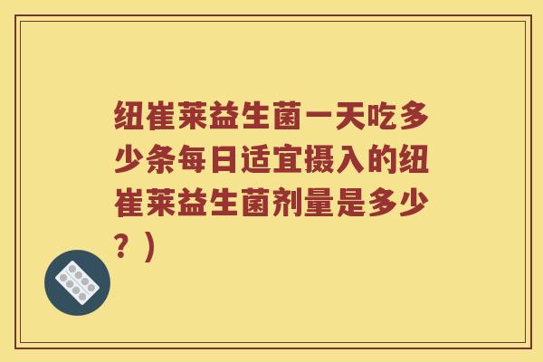 纽崔莱益生菌一天吃多少条每日适宜摄入的纽崔莱益生菌剂量是多少？)