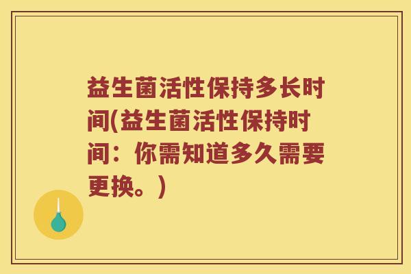 益生菌活性保持多长时间(益生菌活性保持时间：你需知道多久需要更换。)