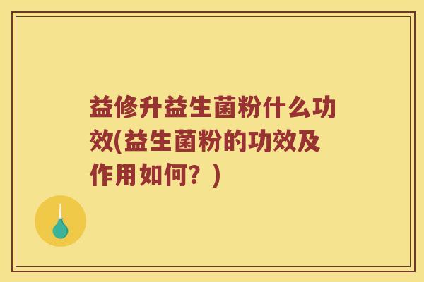 益修升益生菌粉什么功效(益生菌粉的功效及作用如何？)