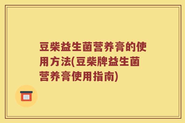 豆柴益生菌营养膏的使用方法(豆柴牌益生菌营养膏使用指南)