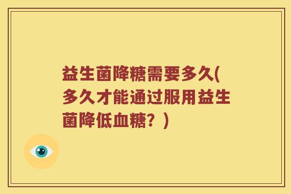 益生菌降糖需要多久(多久才能通过服用益生菌降低?) 益生菌降糖需要多久(多久才能通过服用益生菌降低?)
