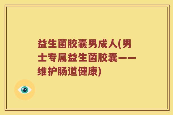 益生菌胶囊男成人(男士专属益生菌胶囊——维护肠道健康) 益生菌胶囊男成人(男士专属益生菌胶囊——维护肠道健康)