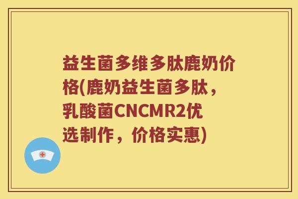 益生菌多维多肽鹿奶价格(鹿奶益生菌多肽，乳酸菌CNCMR2优选制作，价格实惠)