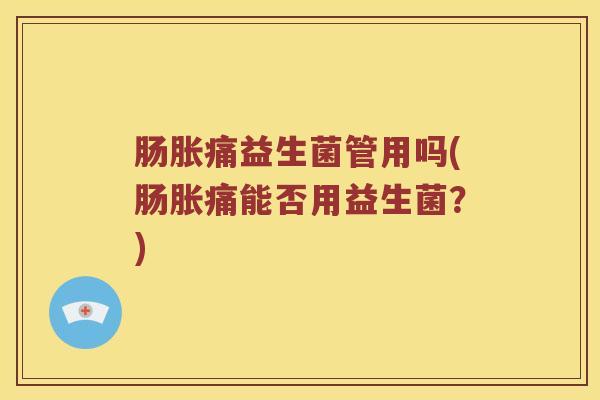 肠胀痛益生菌管用吗(肠胀痛能否用益生菌？)