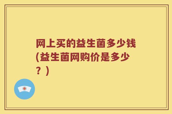 网上买的益生菌多少钱(益生菌网购价是多少？)