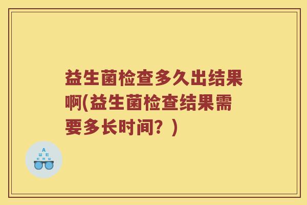 益生菌检查多久出结果啊(益生菌检查结果需要多长时间？)