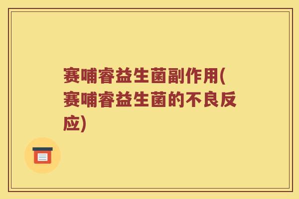 赛哺睿益生菌副作用(赛哺睿益生菌的不良反应)
